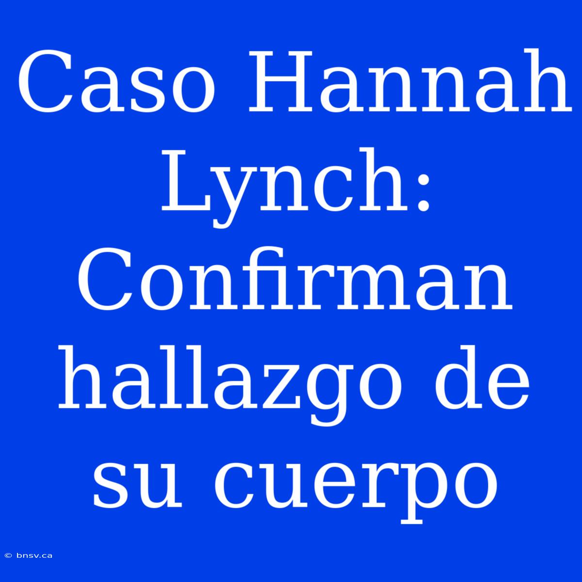 Caso Hannah Lynch: Confirman Hallazgo De Su Cuerpo