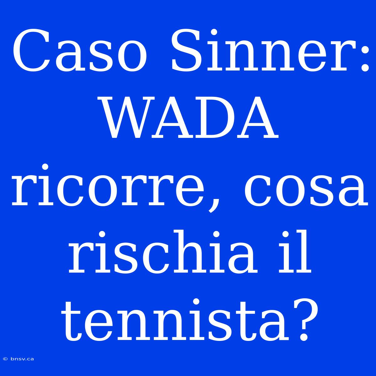 Caso Sinner: WADA Ricorre, Cosa Rischia Il Tennista?