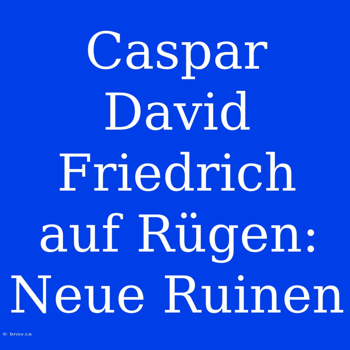 Caspar David Friedrich Auf Rügen: Neue Ruinen