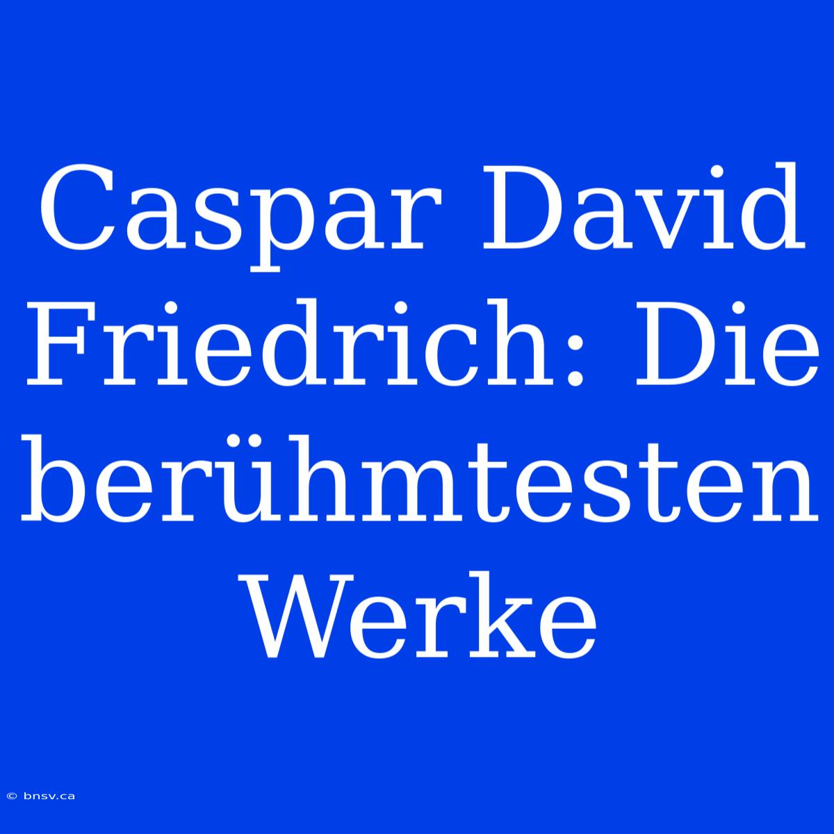 Caspar David Friedrich: Die Berühmtesten Werke