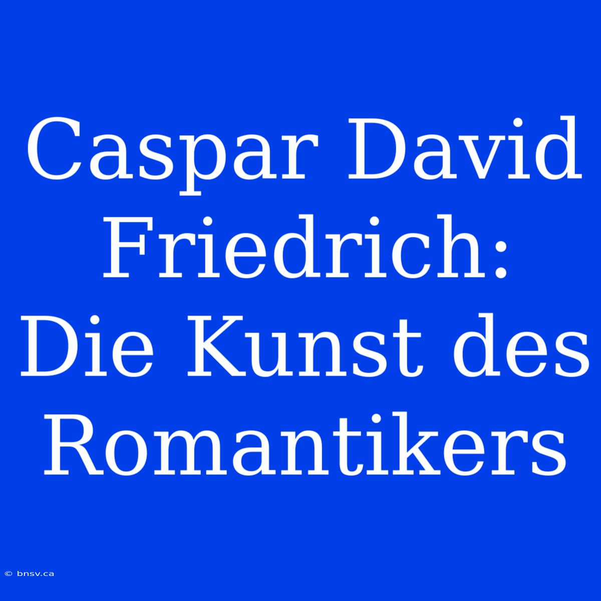 Caspar David Friedrich: Die Kunst Des Romantikers