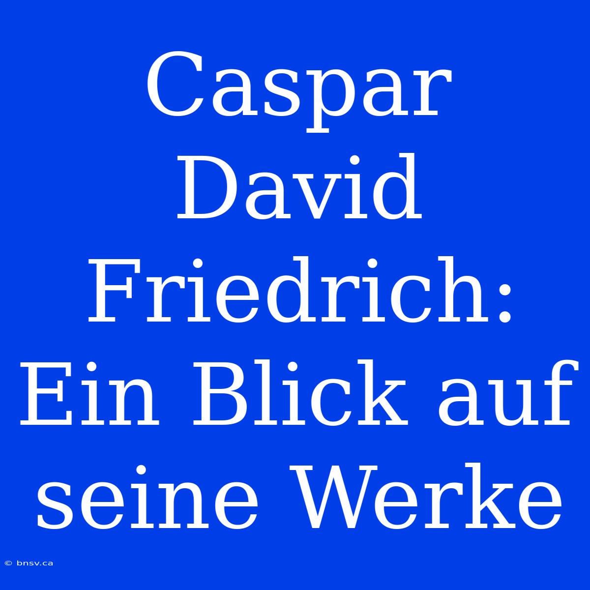 Caspar David Friedrich: Ein Blick Auf Seine Werke