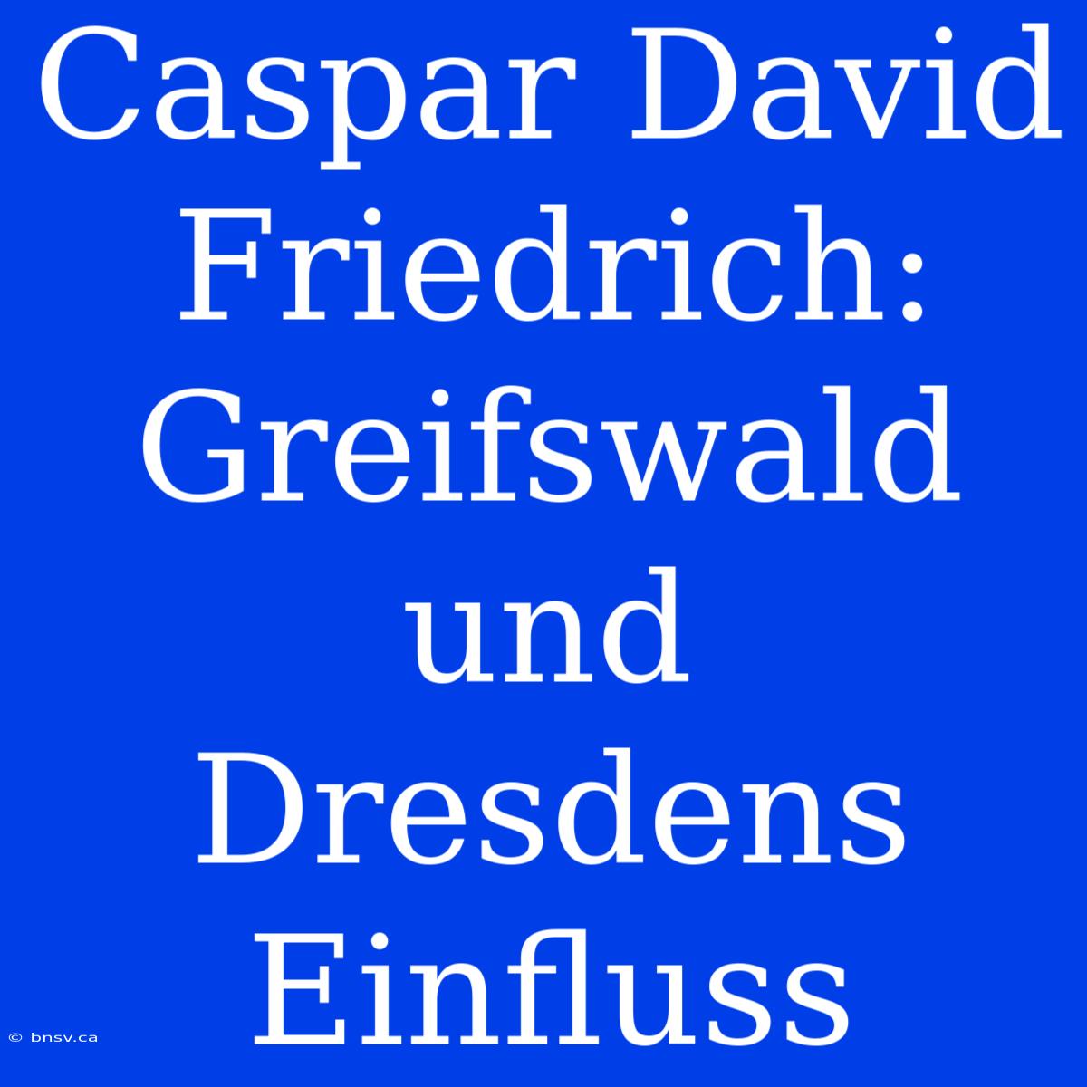 Caspar David Friedrich: Greifswald Und Dresdens Einfluss