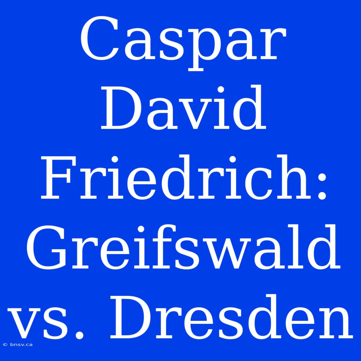 Caspar David Friedrich: Greifswald Vs. Dresden