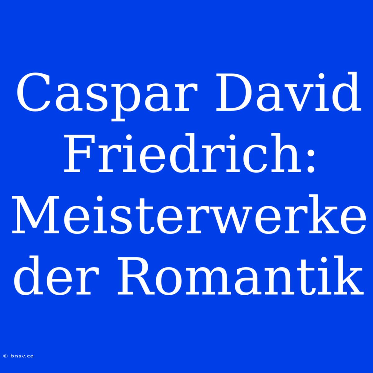 Caspar David Friedrich: Meisterwerke Der Romantik