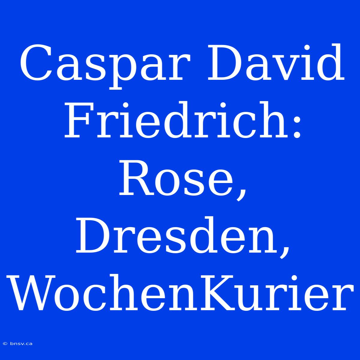 Caspar David Friedrich: Rose, Dresden, WochenKurier