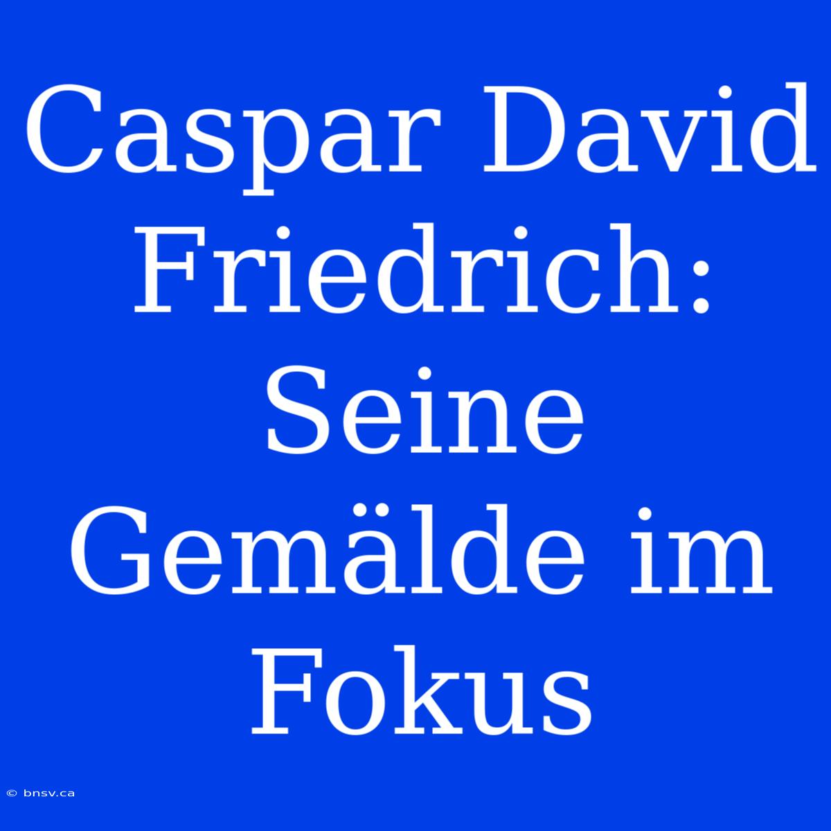 Caspar David Friedrich: Seine Gemälde Im Fokus