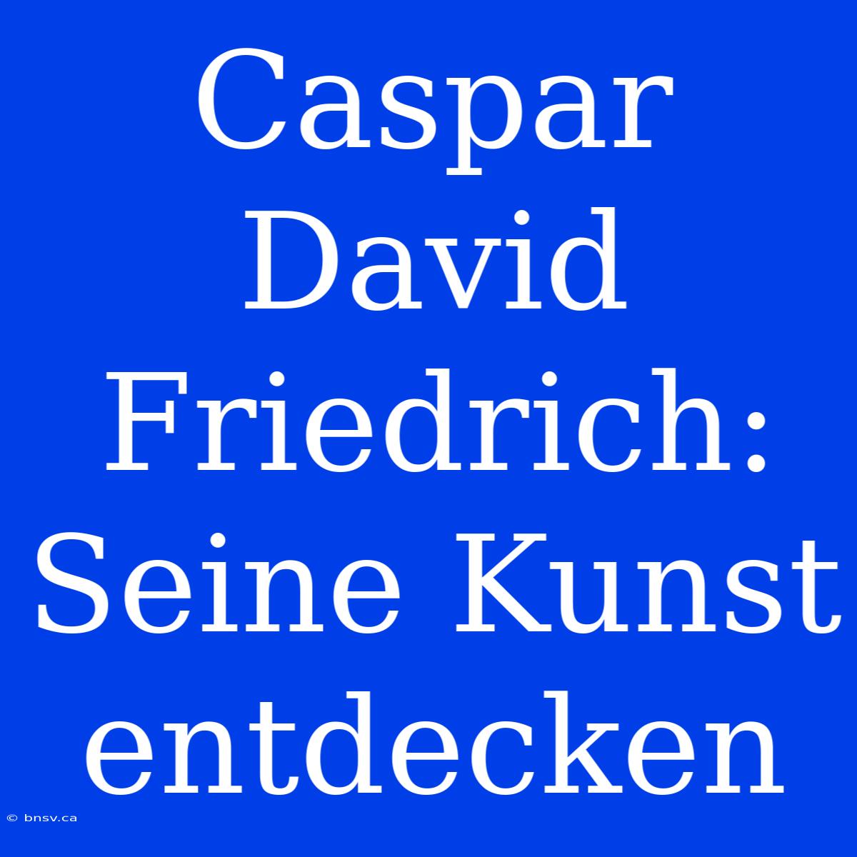 Caspar David Friedrich: Seine Kunst Entdecken