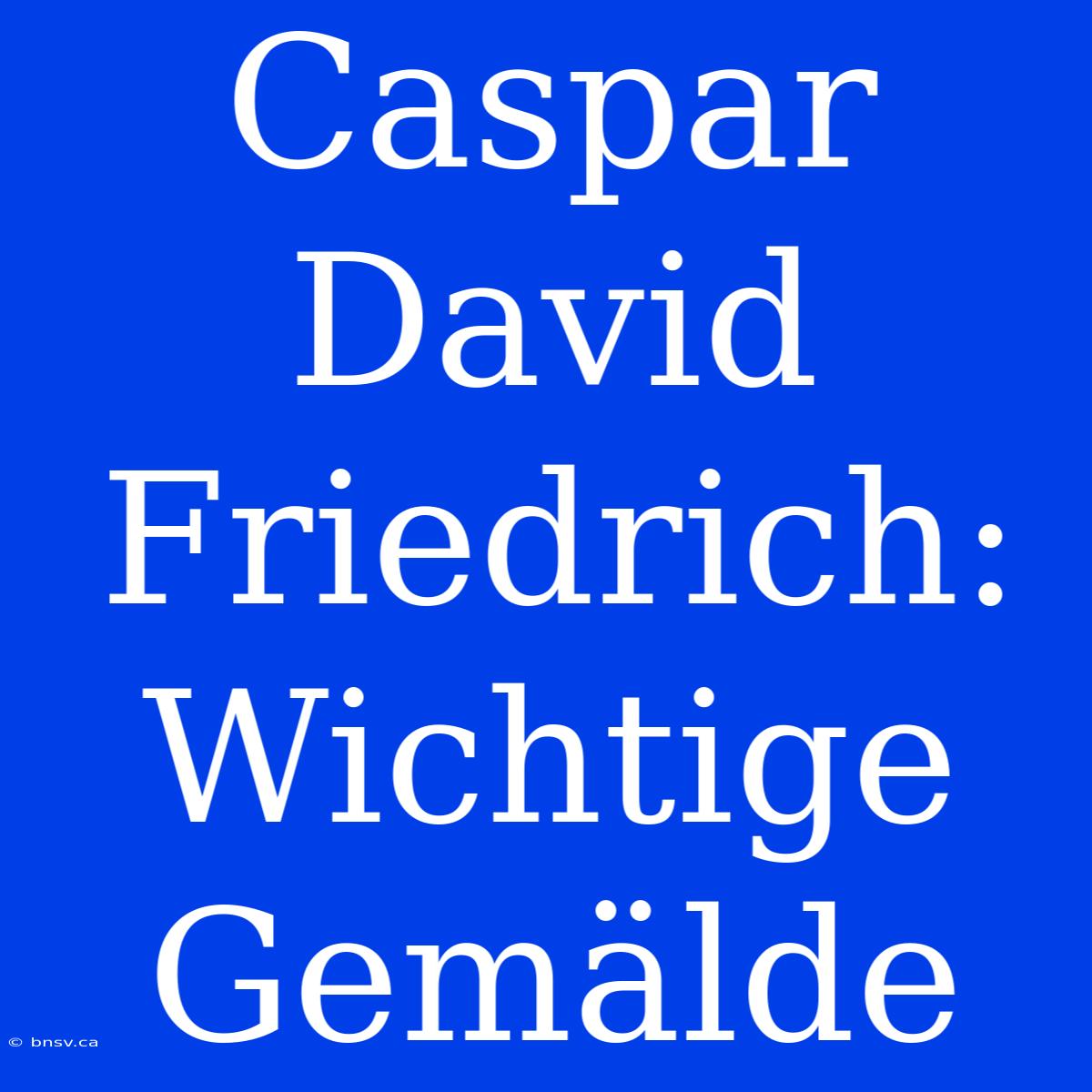 Caspar David Friedrich: Wichtige Gemälde