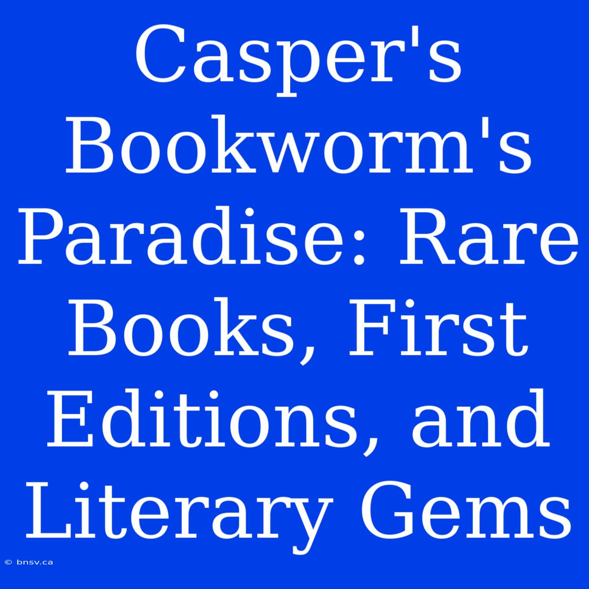 Casper's Bookworm's Paradise: Rare Books, First Editions, And Literary Gems