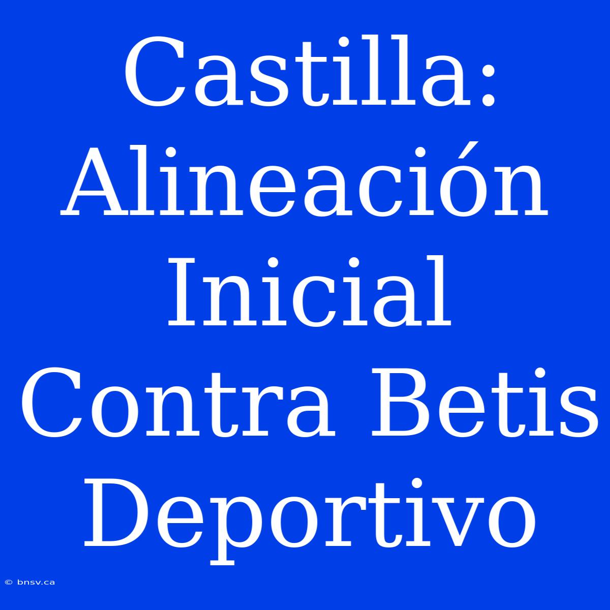 Castilla: Alineación Inicial Contra Betis Deportivo