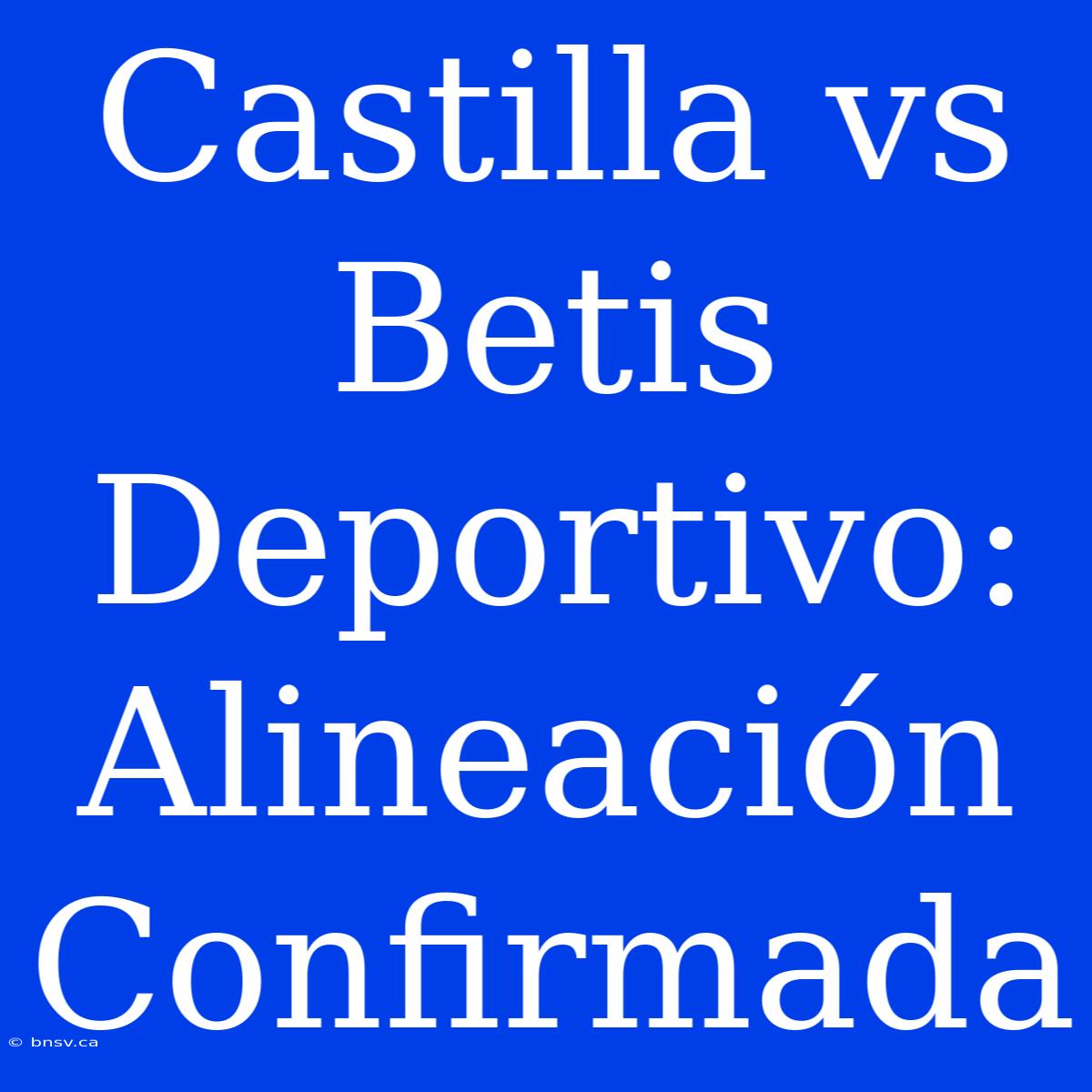 Castilla Vs Betis Deportivo: Alineación Confirmada