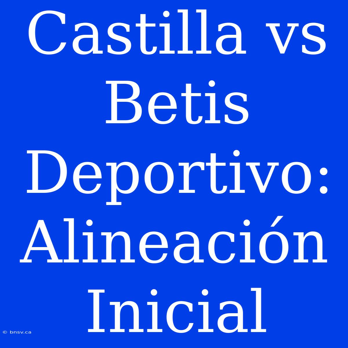 Castilla Vs Betis Deportivo: Alineación Inicial