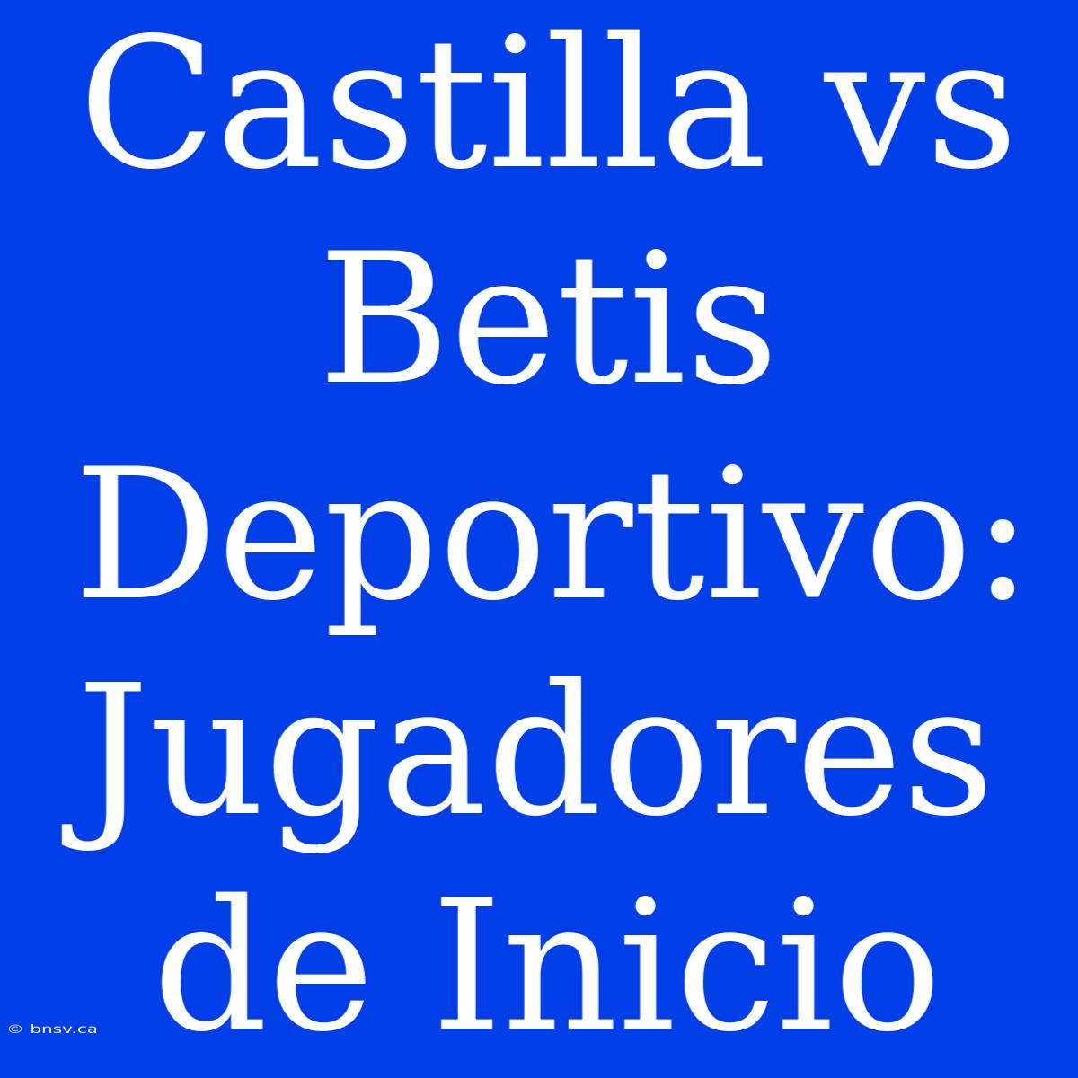 Castilla Vs Betis Deportivo: Jugadores De Inicio