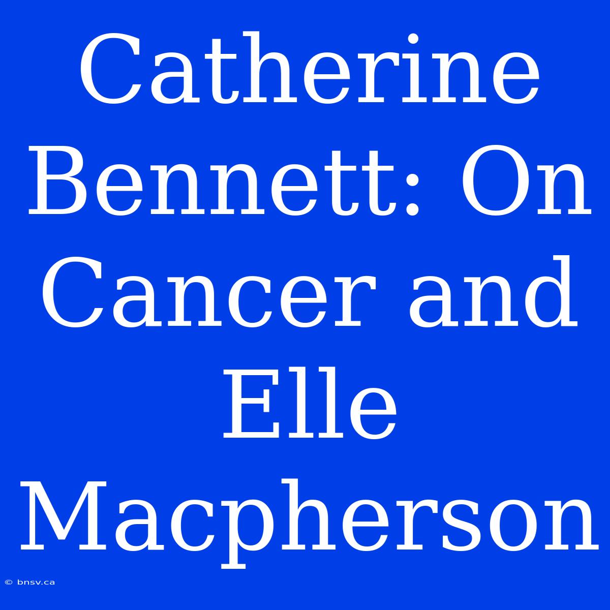 Catherine Bennett: On Cancer And Elle Macpherson