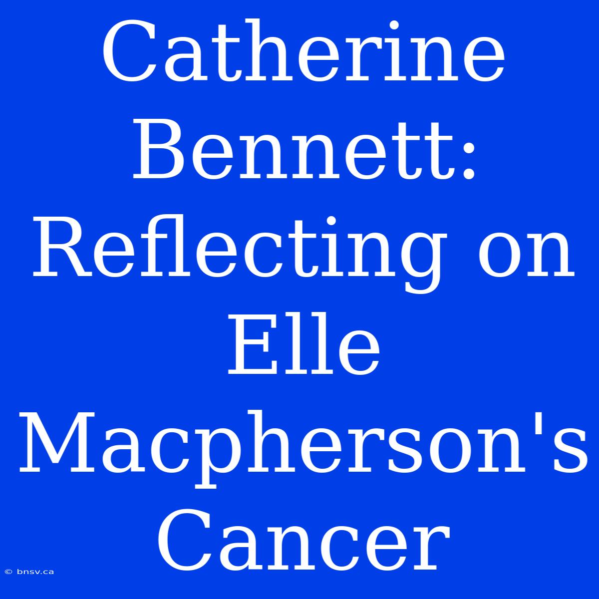 Catherine Bennett: Reflecting On Elle Macpherson's Cancer