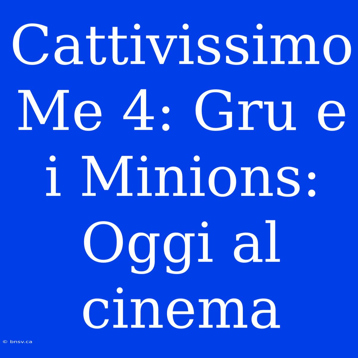 Cattivissimo Me 4: Gru E I Minions: Oggi Al Cinema