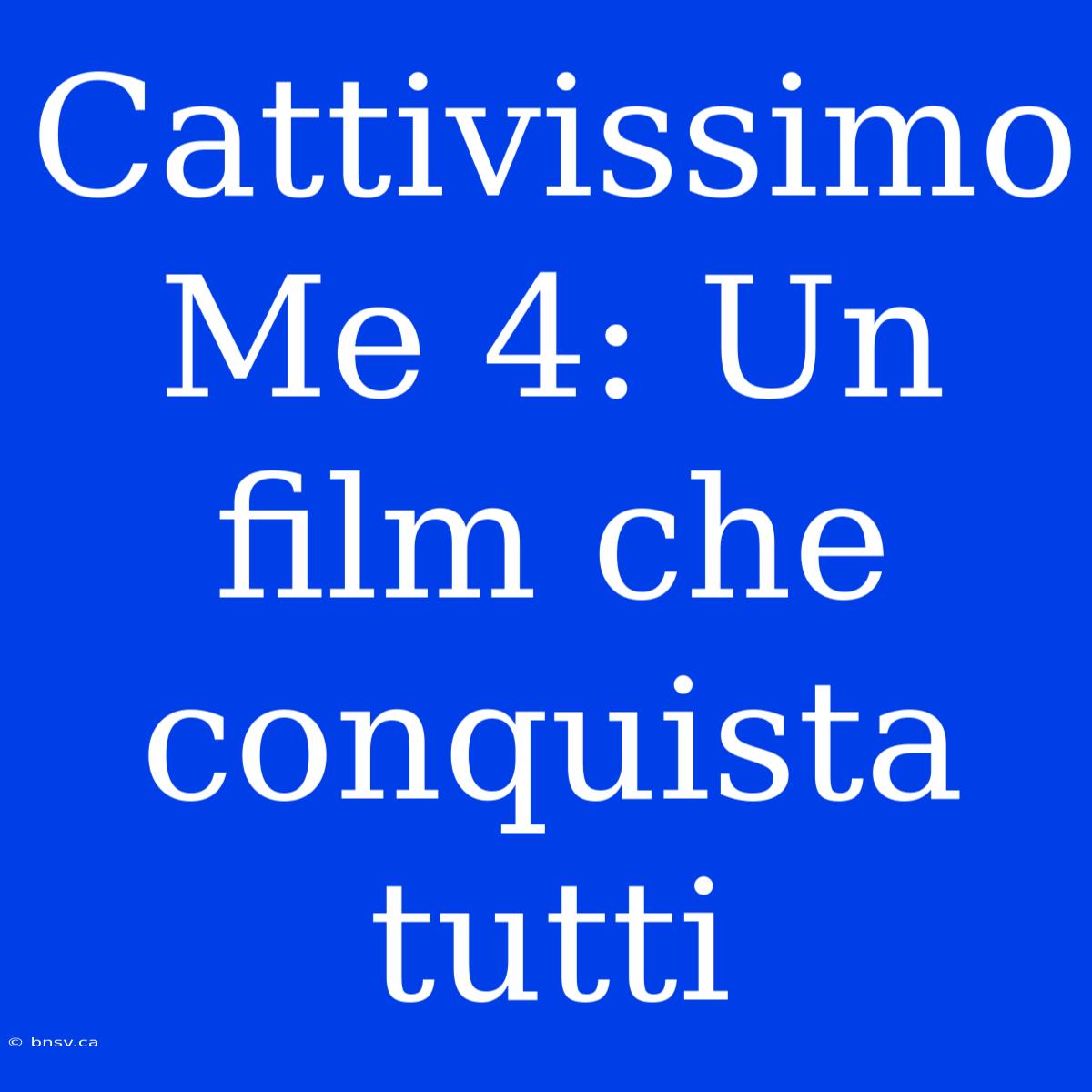 Cattivissimo Me 4: Un Film Che Conquista Tutti