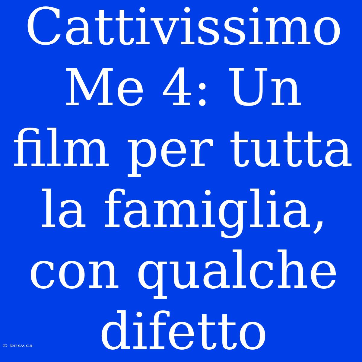 Cattivissimo Me 4: Un Film Per Tutta La Famiglia, Con Qualche Difetto