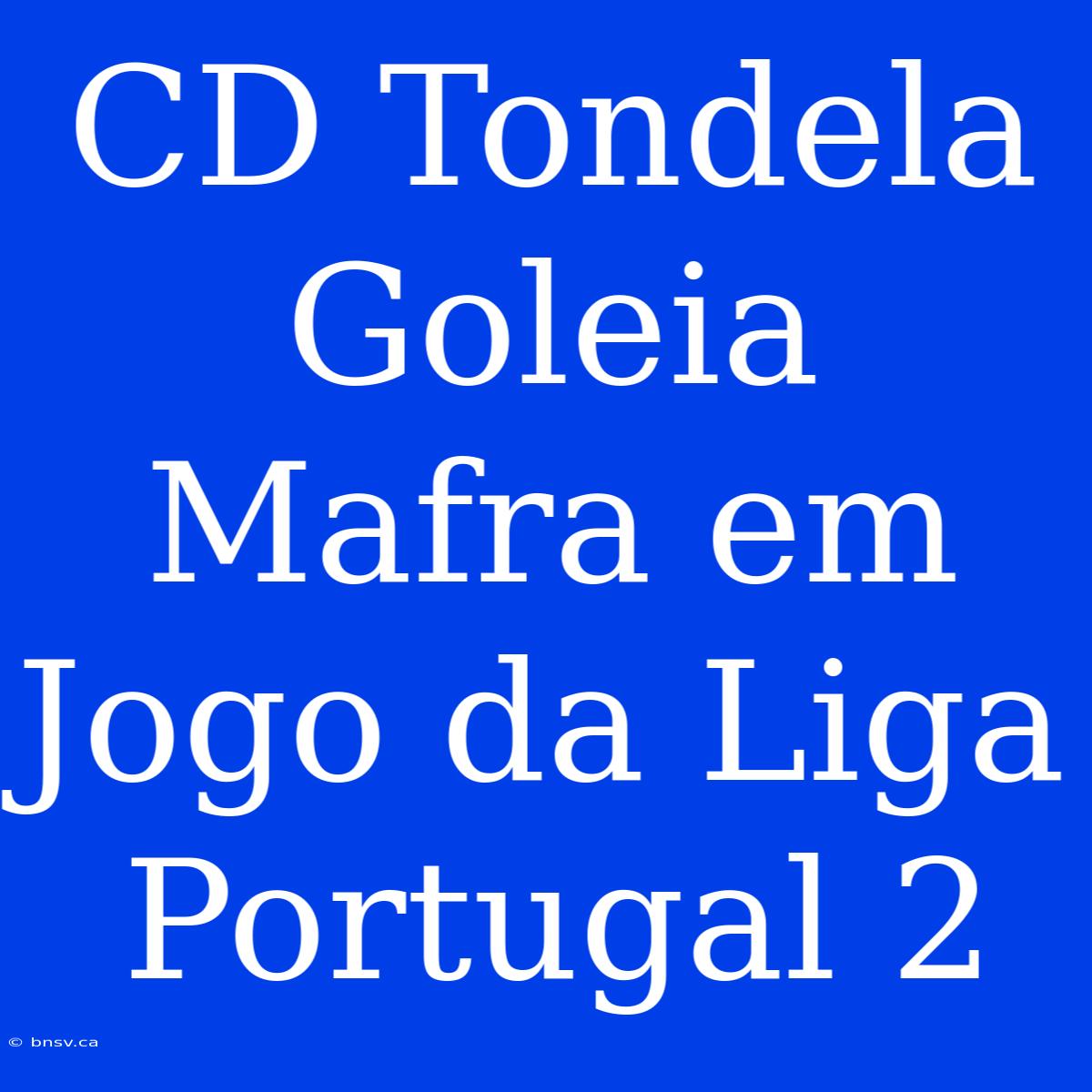 CD Tondela Goleia Mafra Em Jogo Da Liga Portugal 2