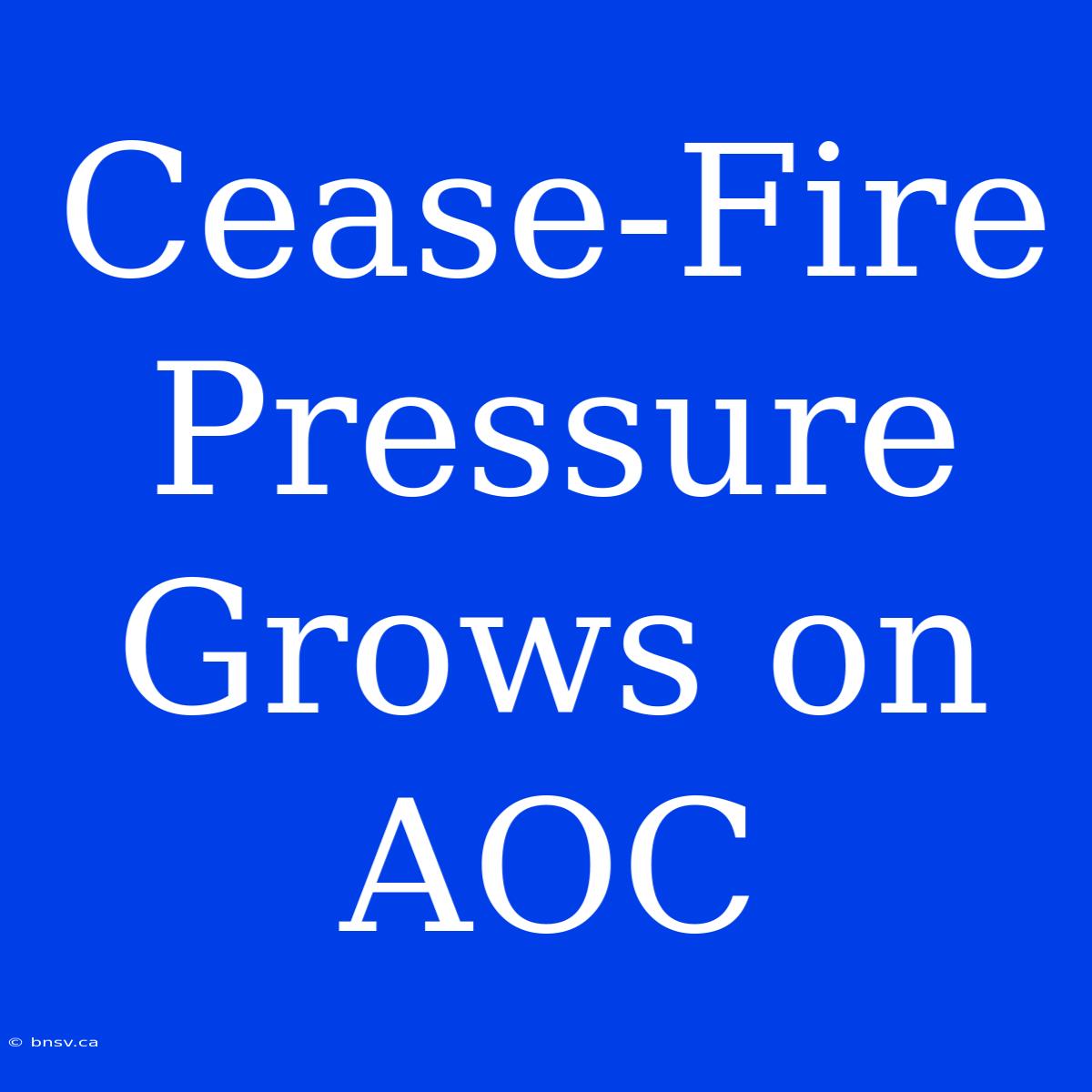 Cease-Fire Pressure Grows On AOC