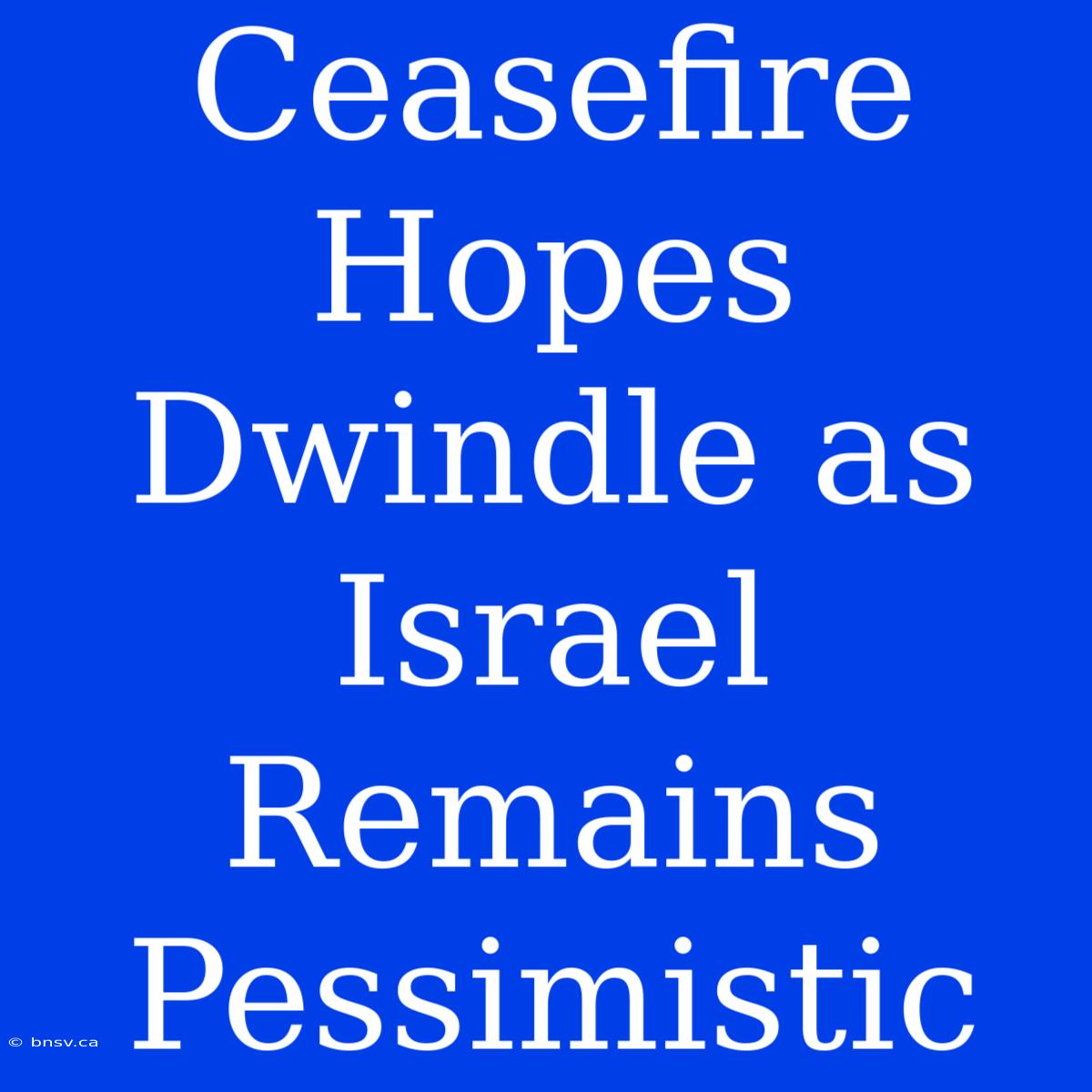 Ceasefire Hopes Dwindle As Israel Remains Pessimistic