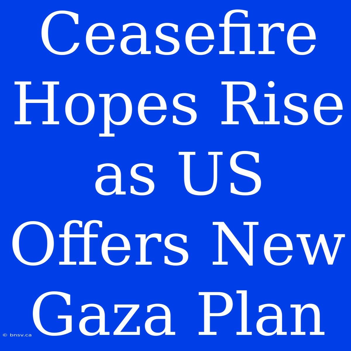 Ceasefire Hopes Rise As US Offers New Gaza Plan