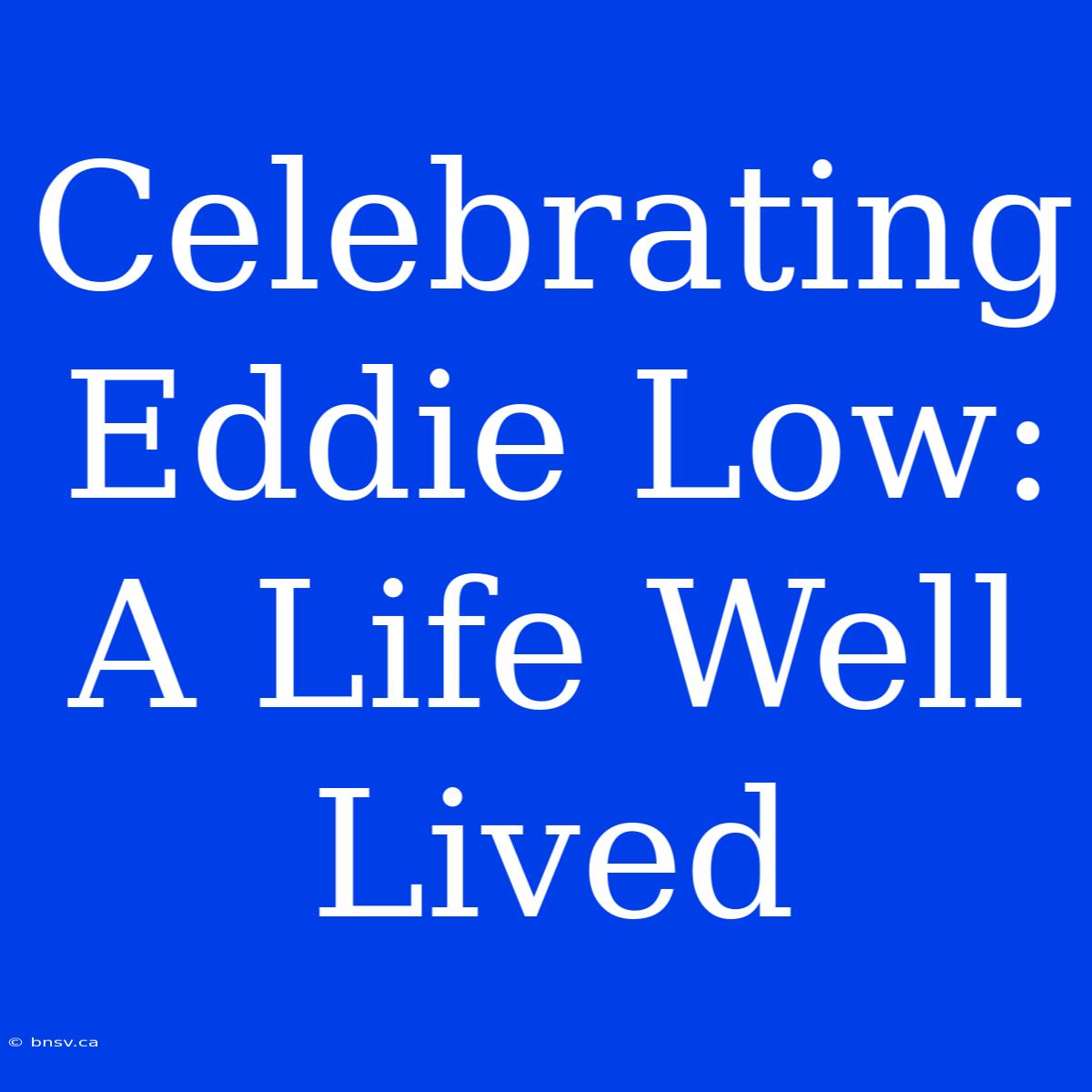 Celebrating Eddie Low: A Life Well Lived