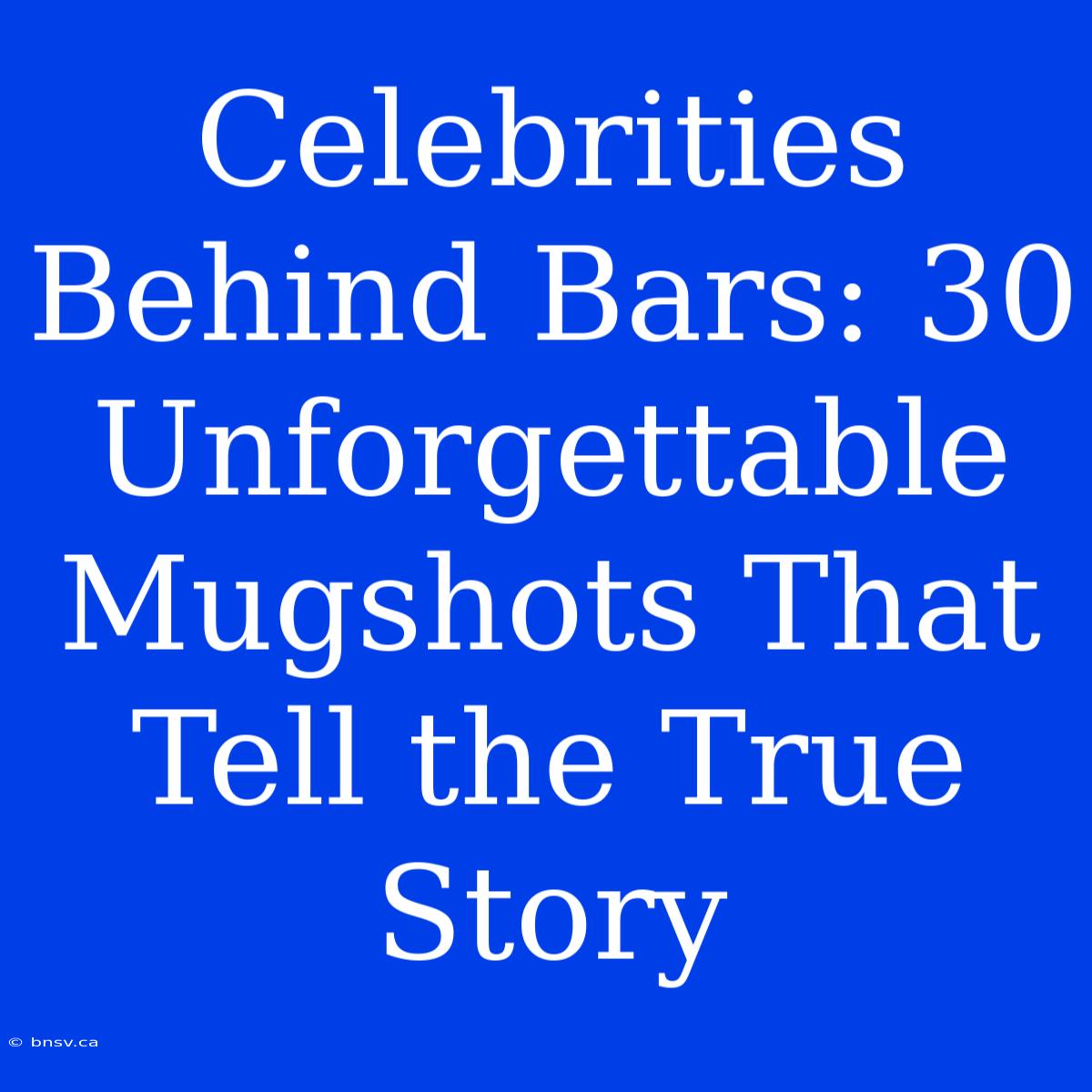 Celebrities Behind Bars: 30 Unforgettable Mugshots That Tell The True Story