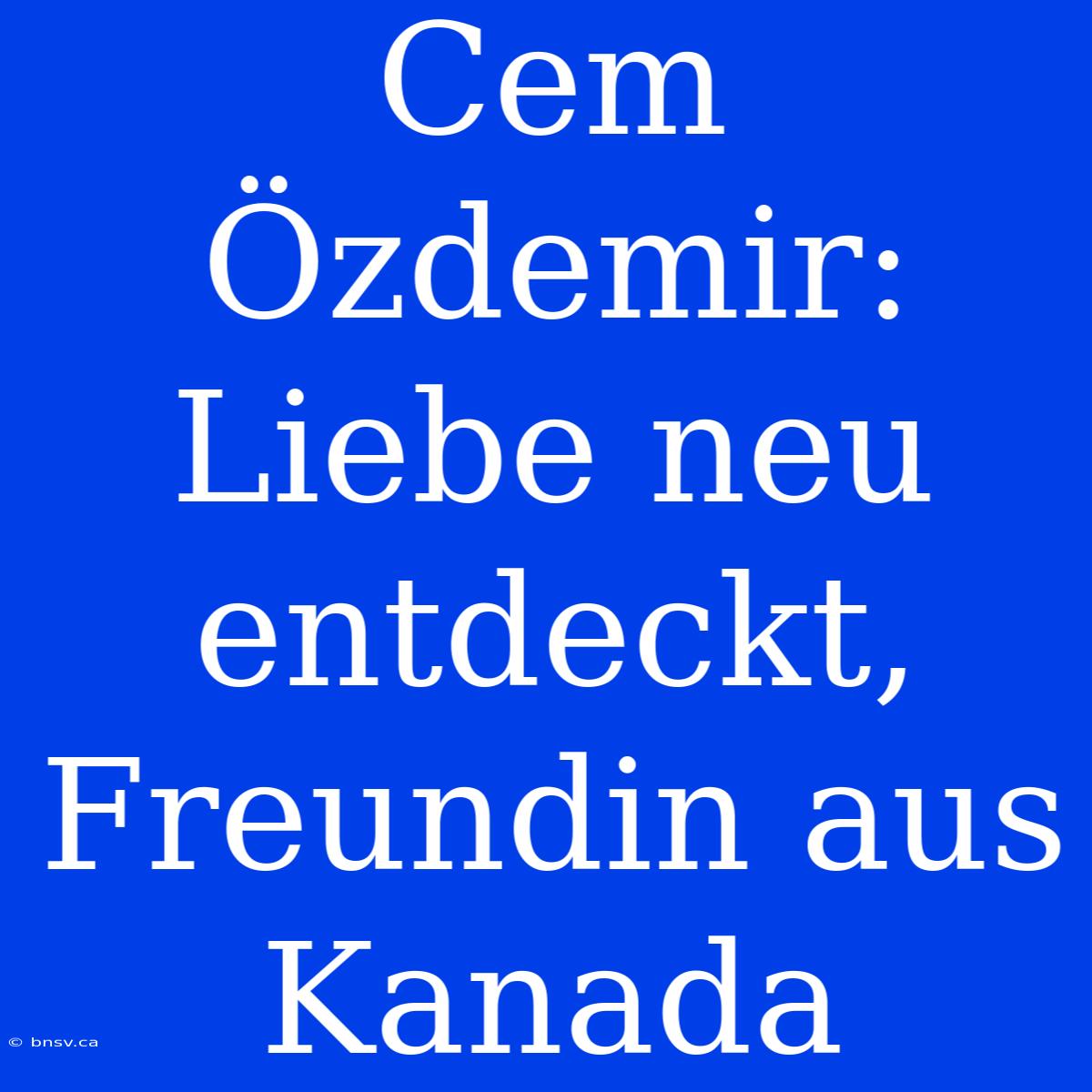 Cem Özdemir: Liebe Neu Entdeckt, Freundin Aus Kanada