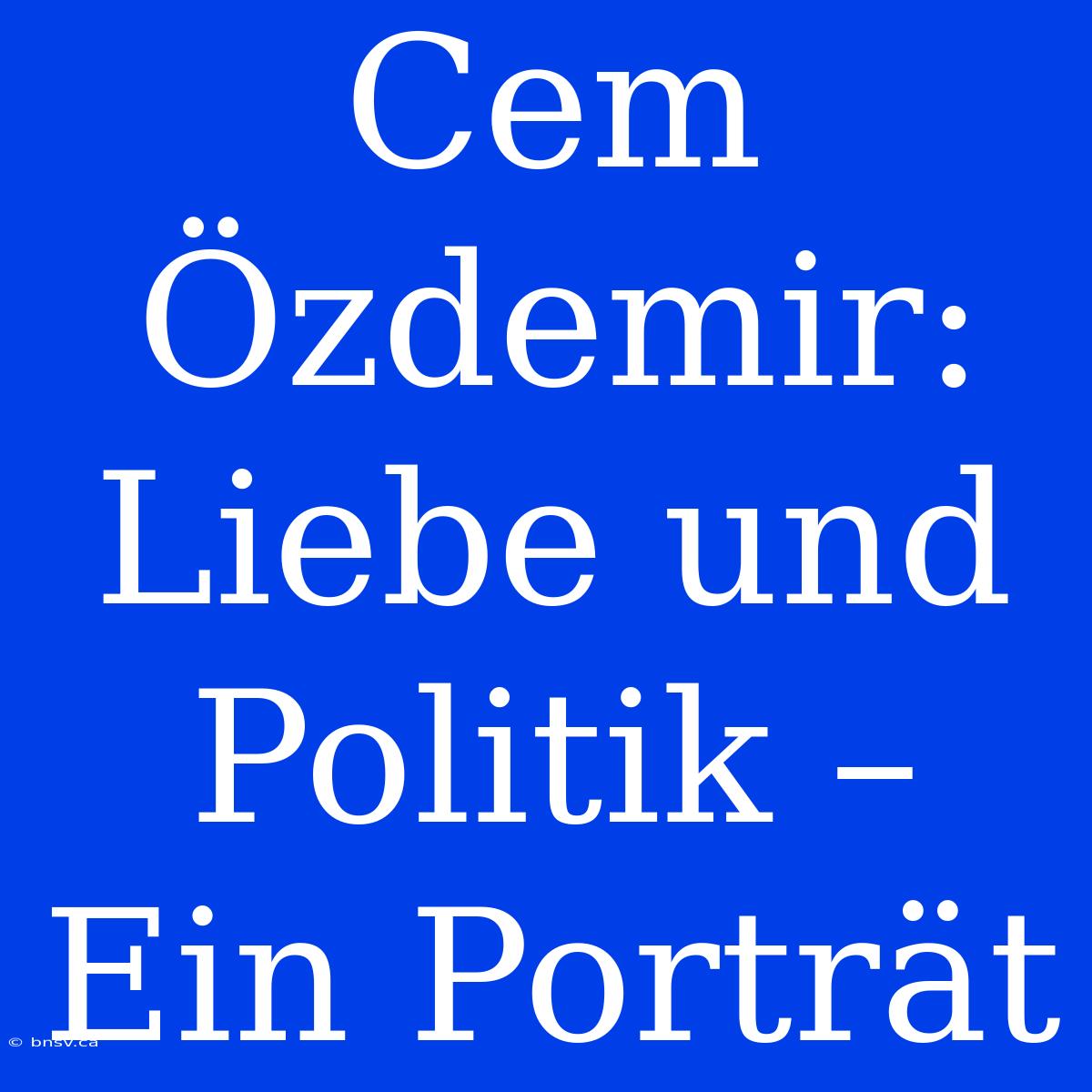 Cem Özdemir: Liebe Und Politik – Ein Porträt