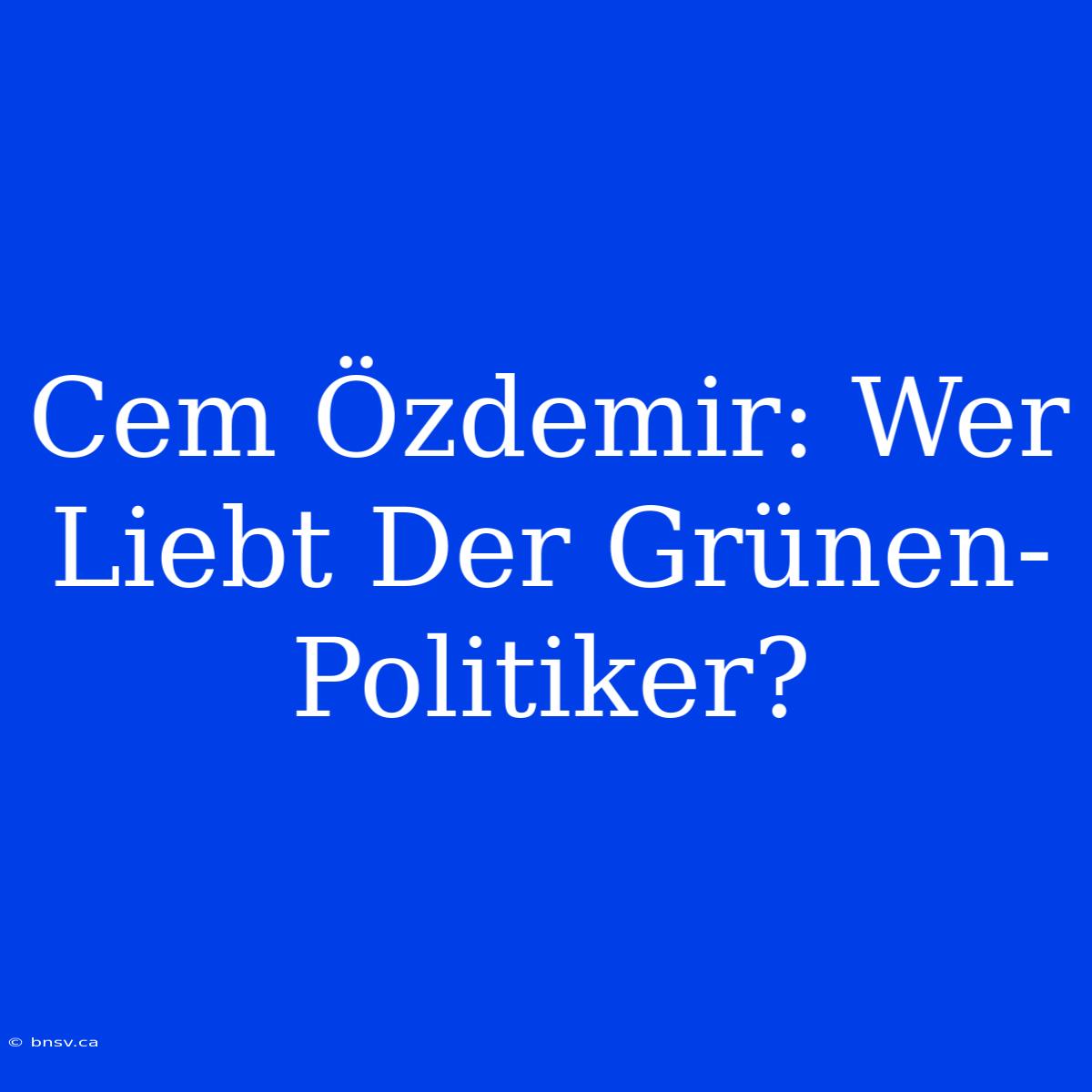 Cem Özdemir: Wer Liebt Der Grünen-Politiker?