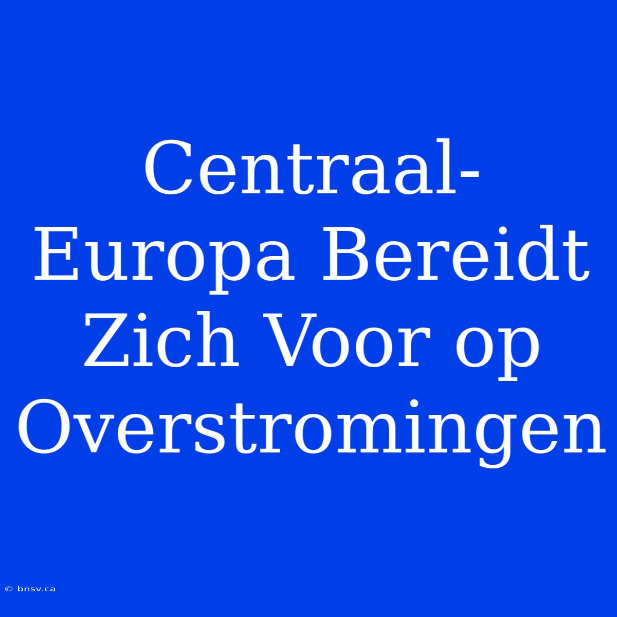 Centraal-Europa Bereidt Zich Voor Op Overstromingen