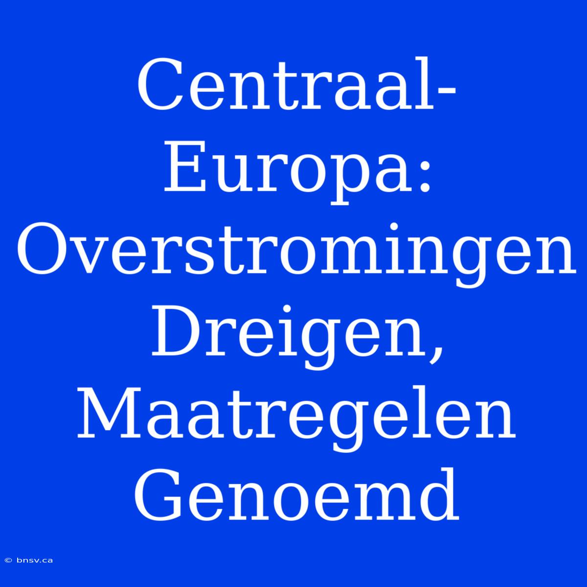 Centraal-Europa: Overstromingen Dreigen, Maatregelen Genoemd