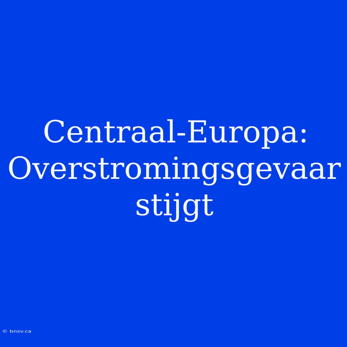 Centraal-Europa: Overstromingsgevaar Stijgt