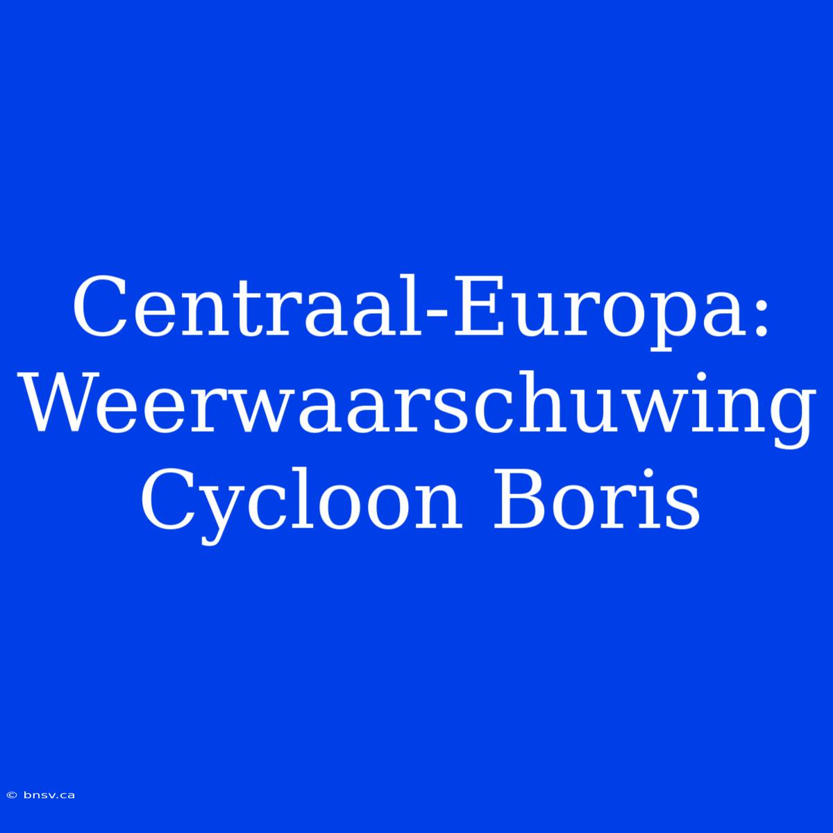 Centraal-Europa: Weerwaarschuwing Cycloon Boris