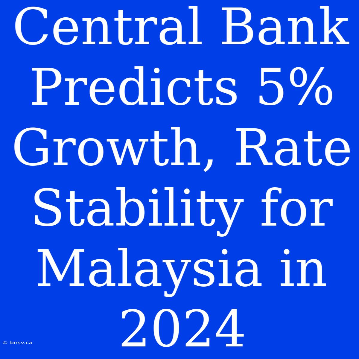 Central Bank Predicts 5% Growth, Rate Stability For Malaysia In 2024