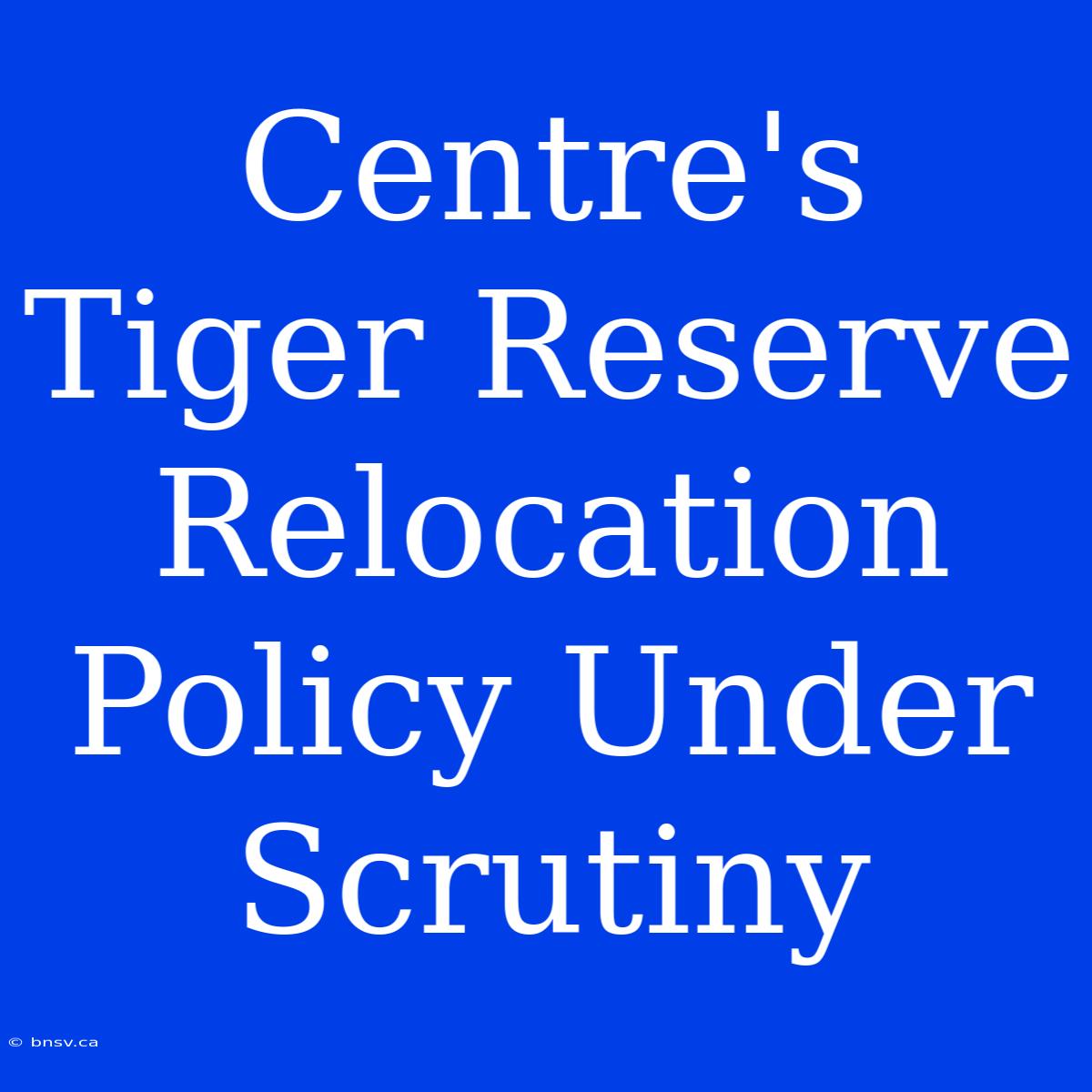 Centre's Tiger Reserve Relocation Policy Under Scrutiny