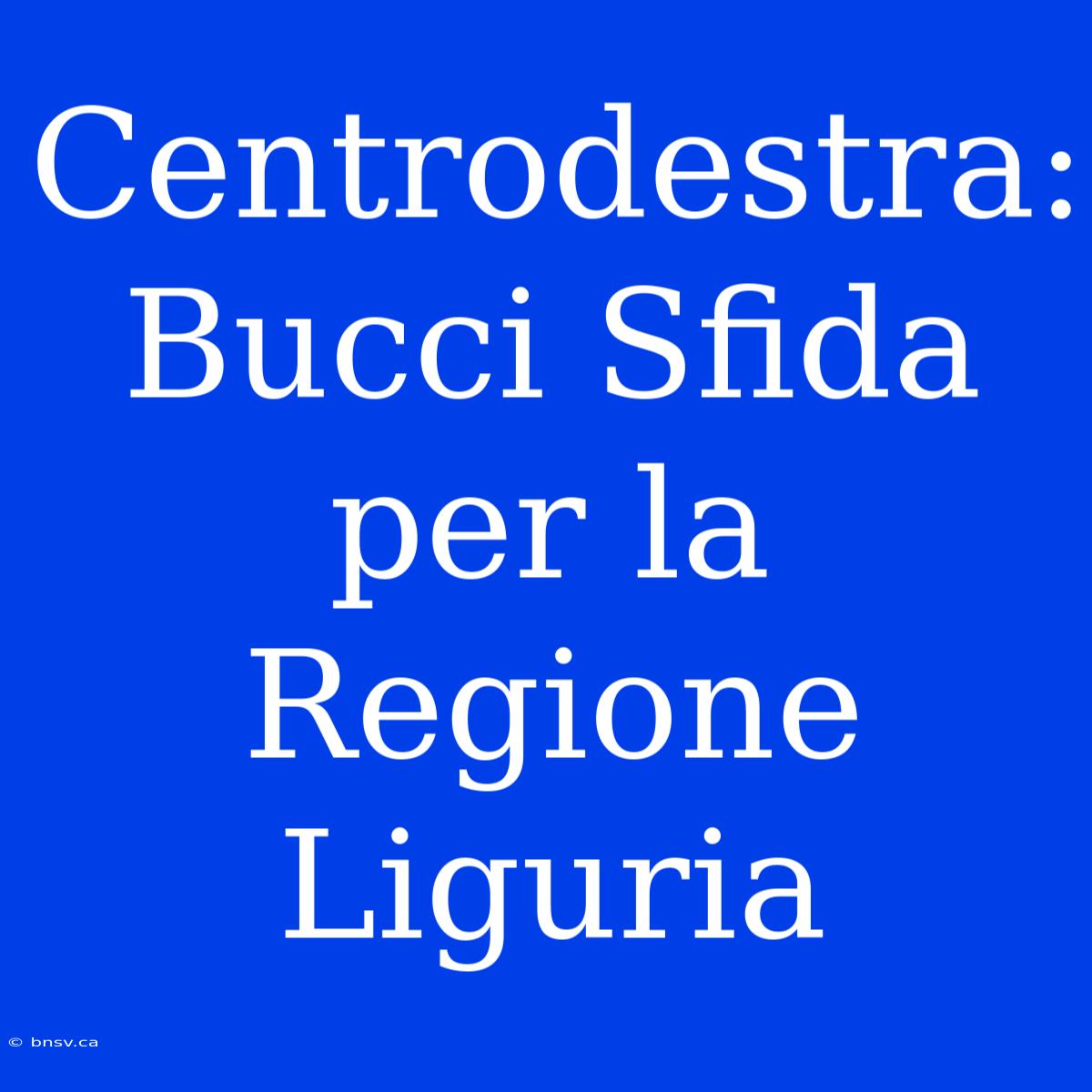 Centrodestra: Bucci Sfida Per La Regione Liguria