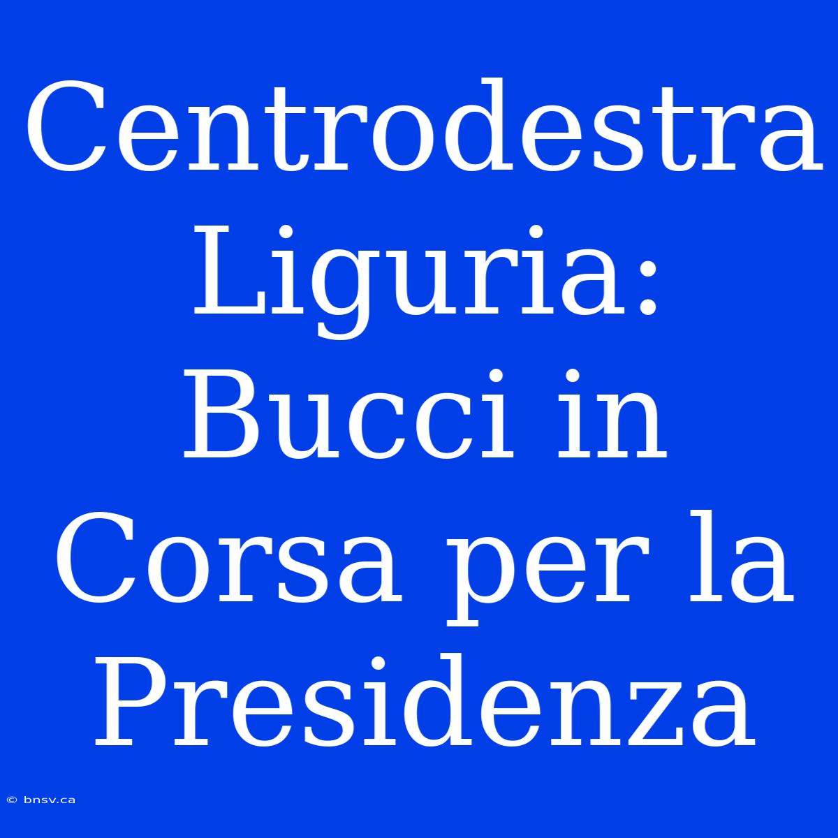 Centrodestra Liguria: Bucci In Corsa Per La Presidenza