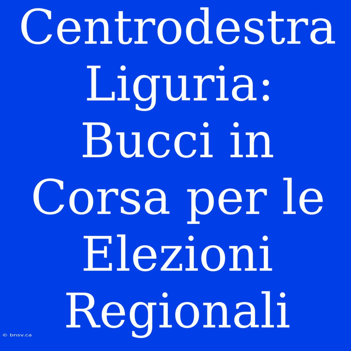 Centrodestra Liguria: Bucci In Corsa Per Le Elezioni Regionali