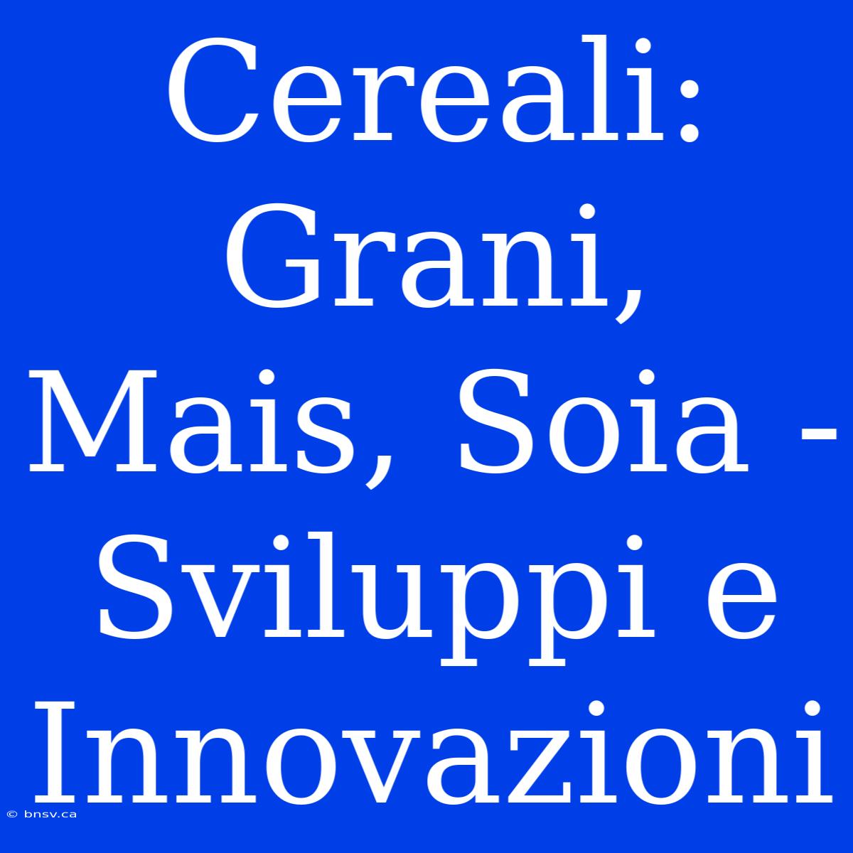 Cereali: Grani, Mais, Soia - Sviluppi E Innovazioni