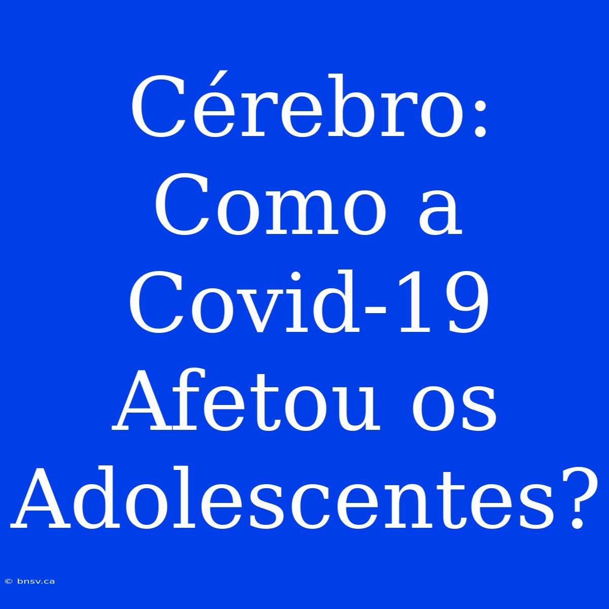 Cérebro: Como A Covid-19 Afetou Os Adolescentes?