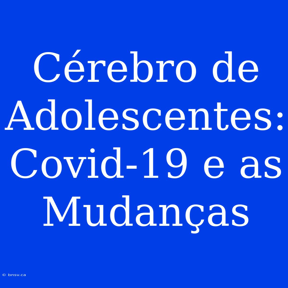 Cérebro De Adolescentes: Covid-19 E As Mudanças