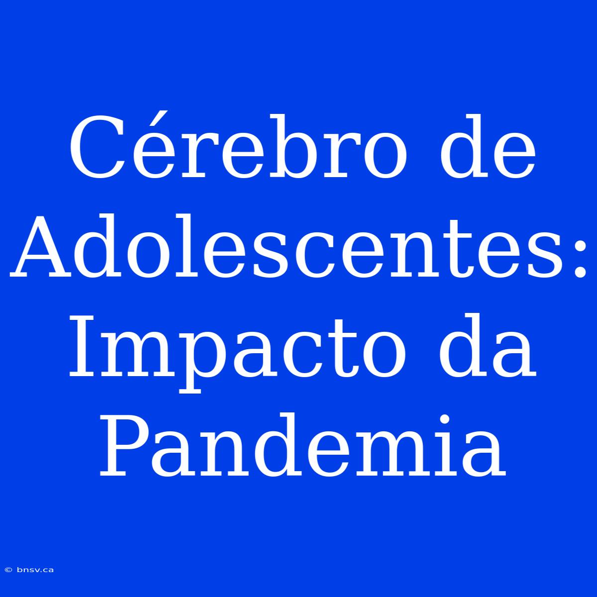 Cérebro De Adolescentes: Impacto Da Pandemia