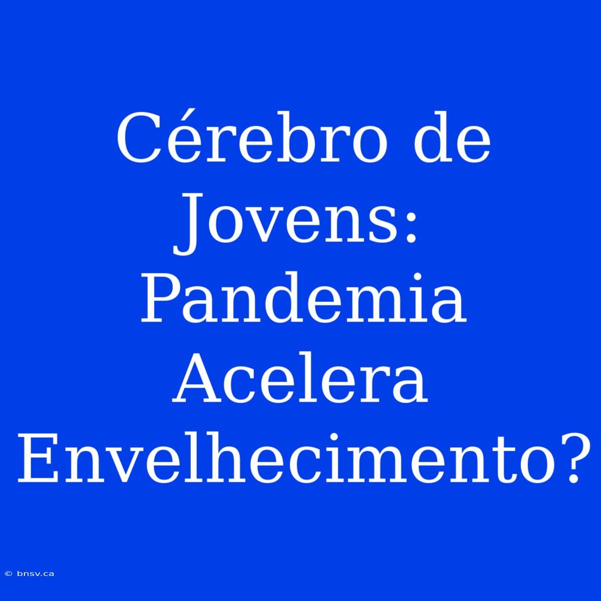 Cérebro De Jovens: Pandemia Acelera Envelhecimento?