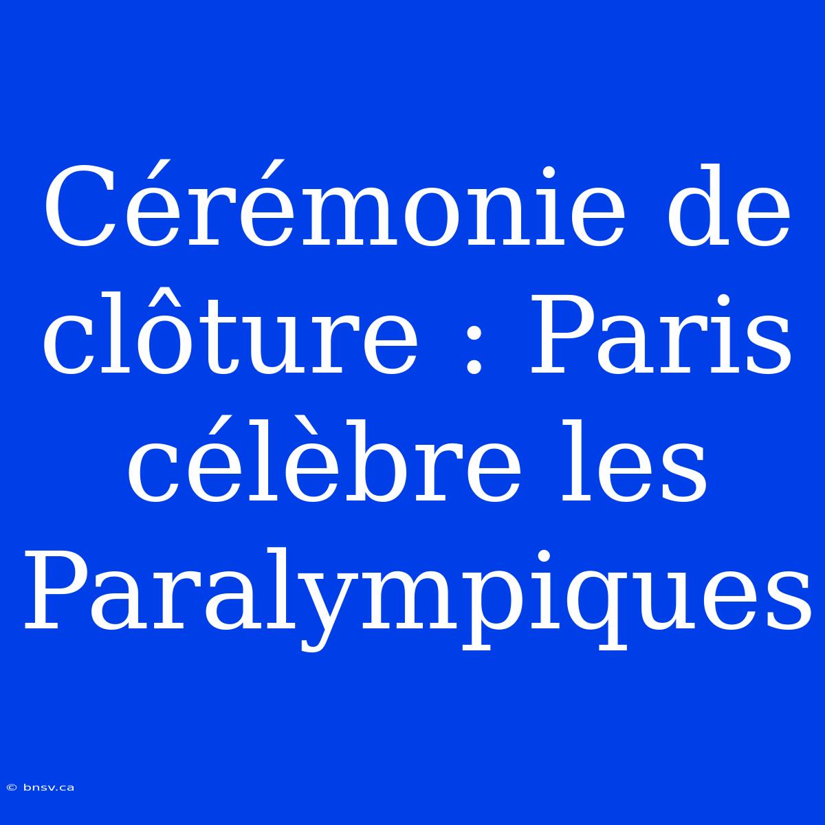 Cérémonie De Clôture : Paris Célèbre Les Paralympiques