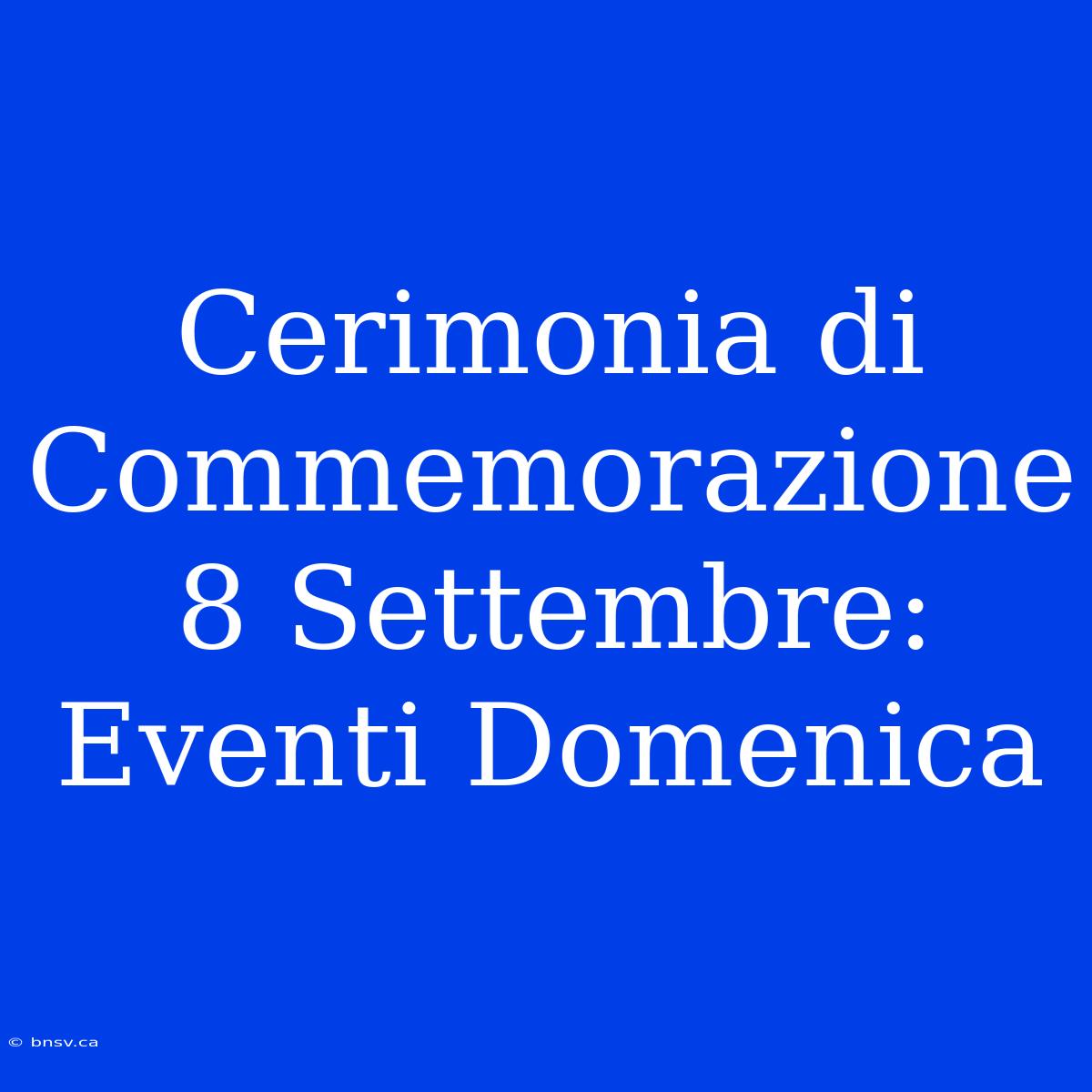 Cerimonia Di Commemorazione 8 Settembre: Eventi Domenica