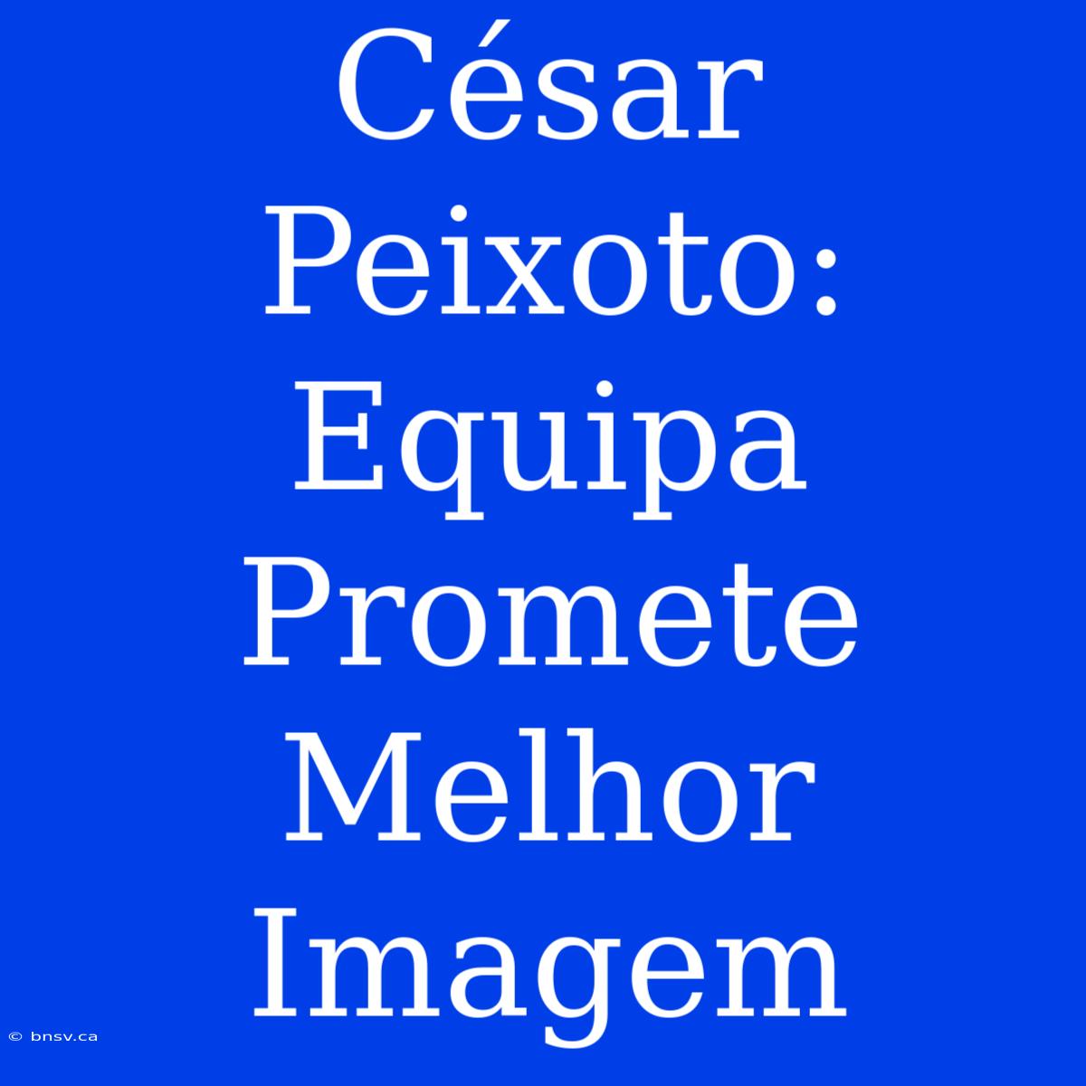 César Peixoto: Equipa Promete Melhor Imagem