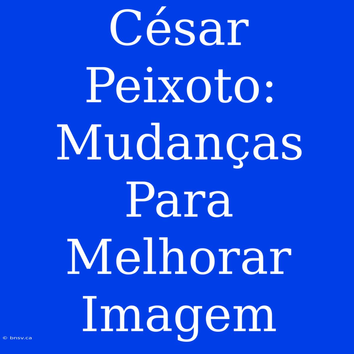 César Peixoto: Mudanças Para Melhorar Imagem